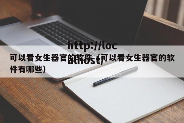 可以看女生器官的软件（可以看女生器官的软件有哪些）